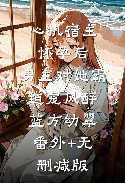心机宿主怀孕后，男主对她霸道宠凤醉蓝方幼翠:番外+无删减版