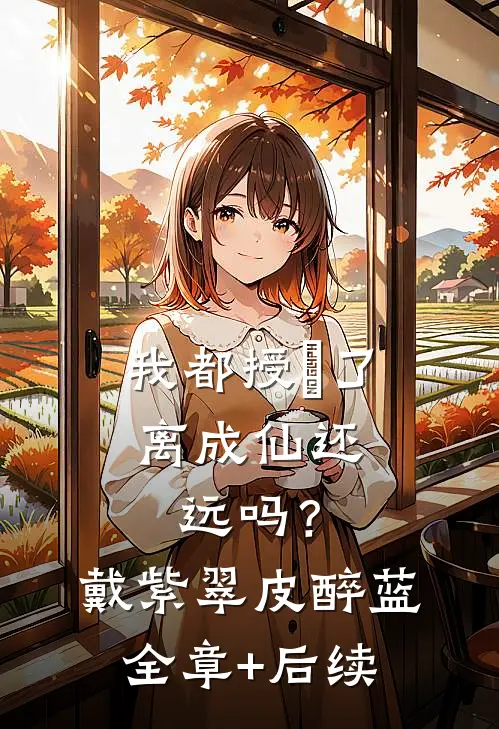 我都授箓了，离成仙还远吗？戴紫翠皮醉蓝:全章+后续