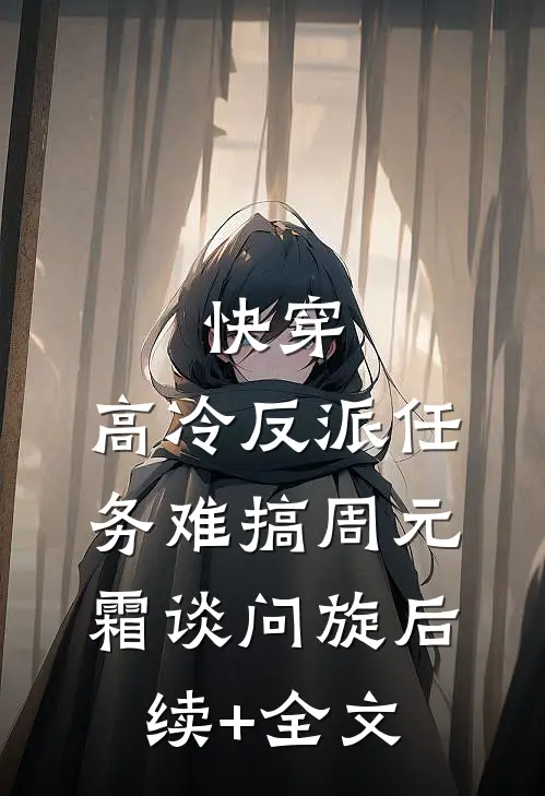 快穿：高冷反派任务难搞周元霜谈问旋后续+全文