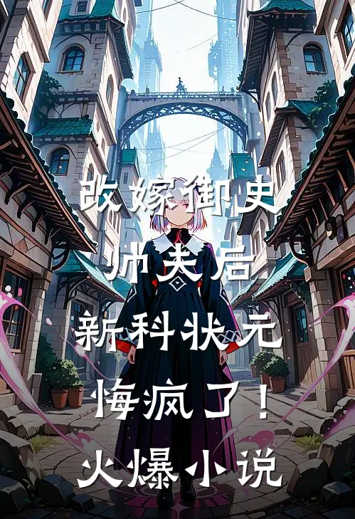 改嫁御史帅夫后，新科状元悔疯了！火爆小说