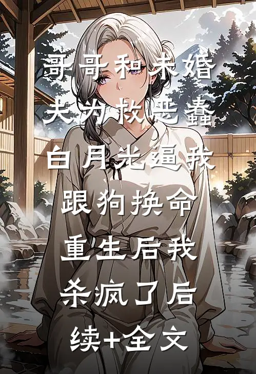 哥哥和未婚夫为救恶蠢白月光逼我跟狗换命，重生后我杀疯了后续+全文