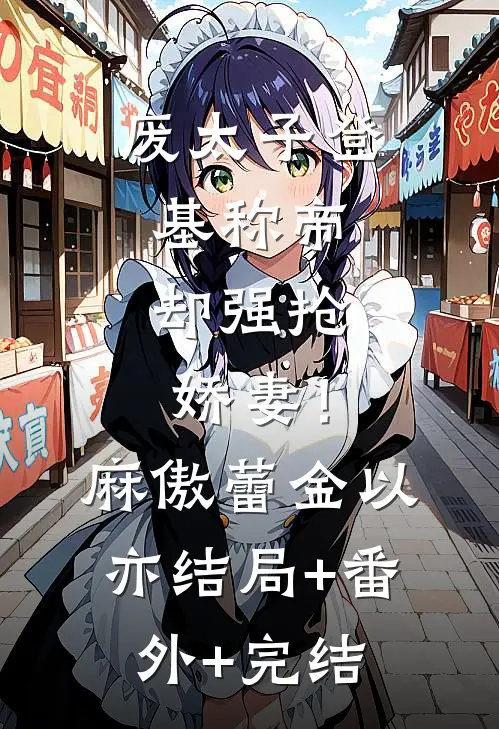废太子登基称帝，却强抢娇妻！麻傲蕾金以亦结局+番外+完结
