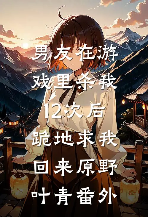 男友在游戏里杀我12次后，跪地求我回来原野叶青番外