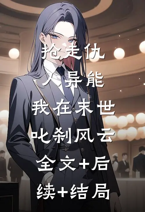 抢走仇人异能，我在末世叱刹风云全文+后续+结局