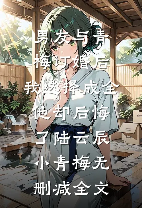 男友与青梅订婚后，我选择成全他却后悔了陆云辰小青梅无删减全文