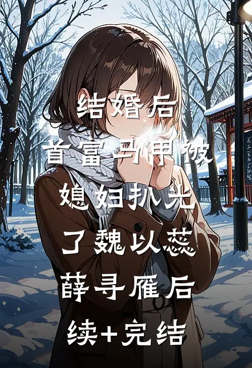 结婚后，首富马甲被媳妇扒光了魏以蕊薛寻雁后续+完结