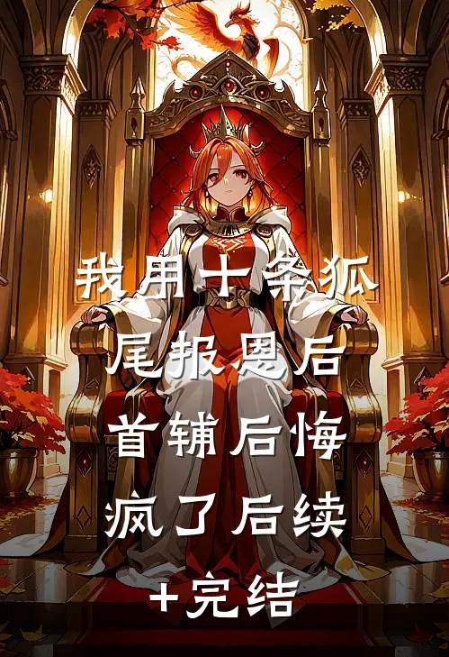 我用十条狐尾报恩后，首辅后悔疯了后续+完结
