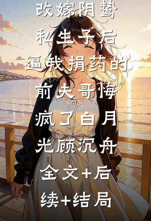 改嫁阴鸷私生子后，逼我捐药的前夫哥悔疯了白月光顾沉舟全文+后续+结局