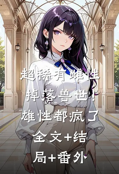 超稀有雌性掉落兽世！雄性都疯了全文+结局+番外