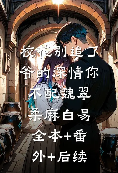 校花别追了，爷的深情你不配魏翠柔麻白易:全本+番外+后续