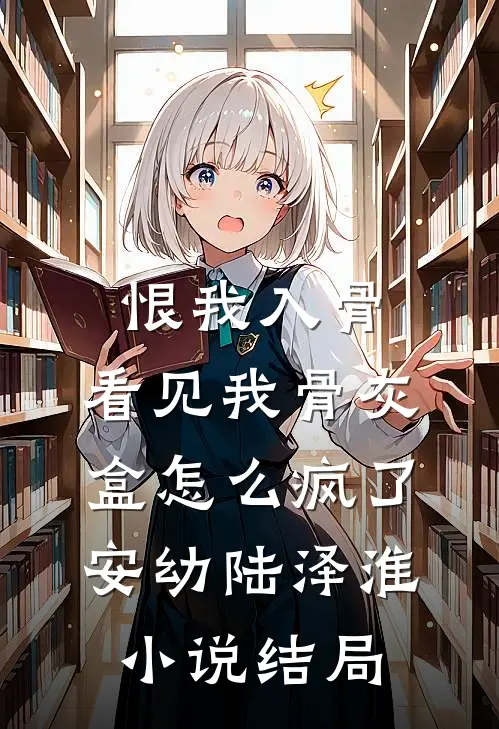 恨我入骨，看见我骨灰盒怎么疯了安幼陆泽淮小说结局