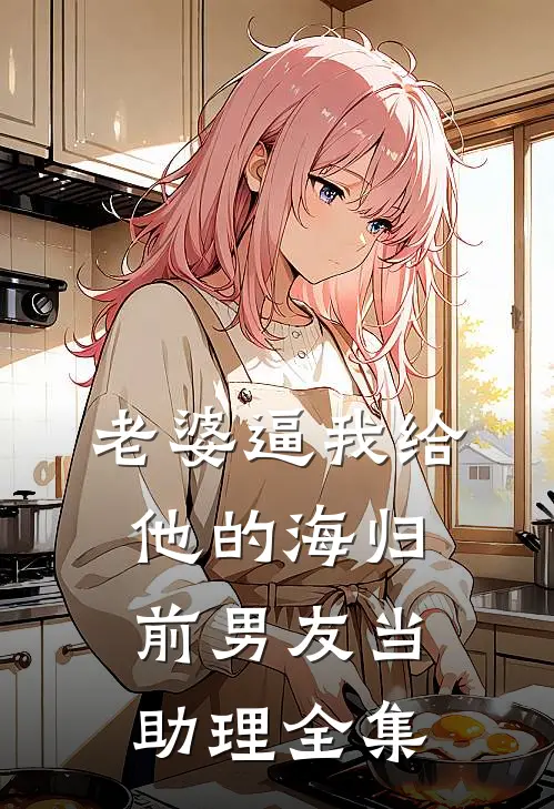 老婆逼我给他的海归前男友当助理全集