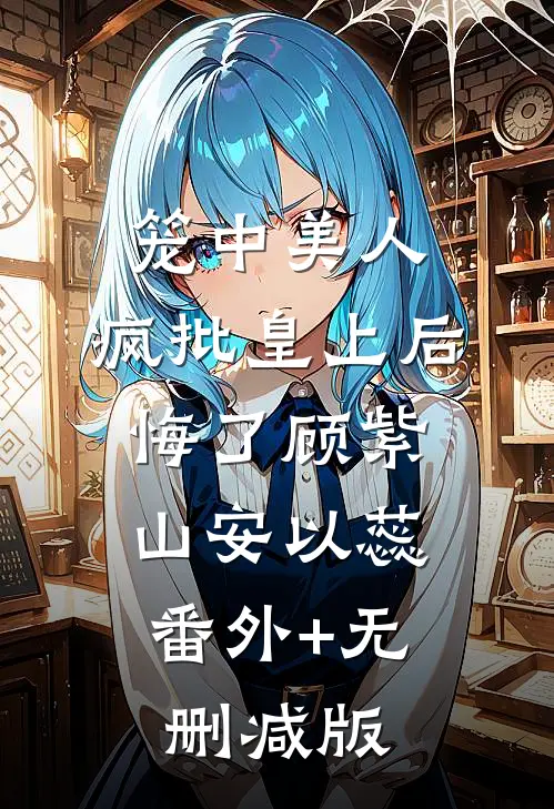 笼中美人：疯批皇上后悔了顾紫山安以蕊:番外+无删减版