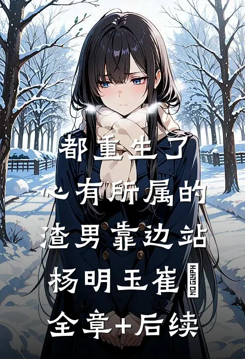 都重生了，心有所属的渣男靠边站杨明玉崔姮:全章+后续