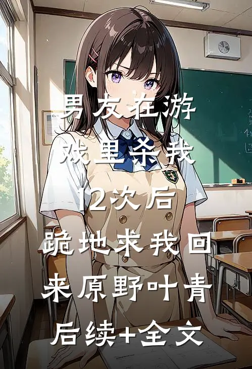 男友在游戏里杀我12次后，跪地求我回来原野叶青后续+全文