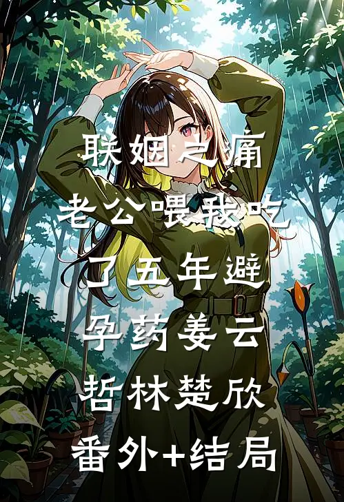 联姻之痛，老公喂我吃了五年避孕药姜云哲林楚欣:(番外)+(结局)