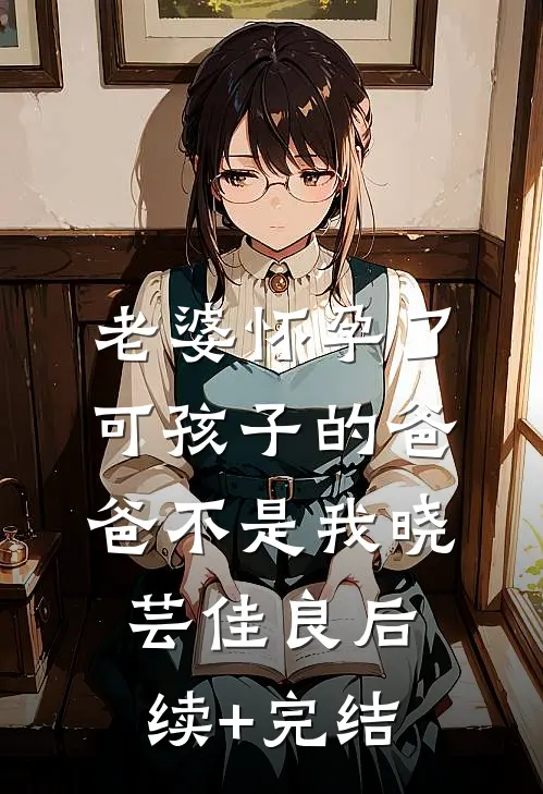 老婆怀孕了，可孩子的爸爸不是我晓芸佳良后续+完结