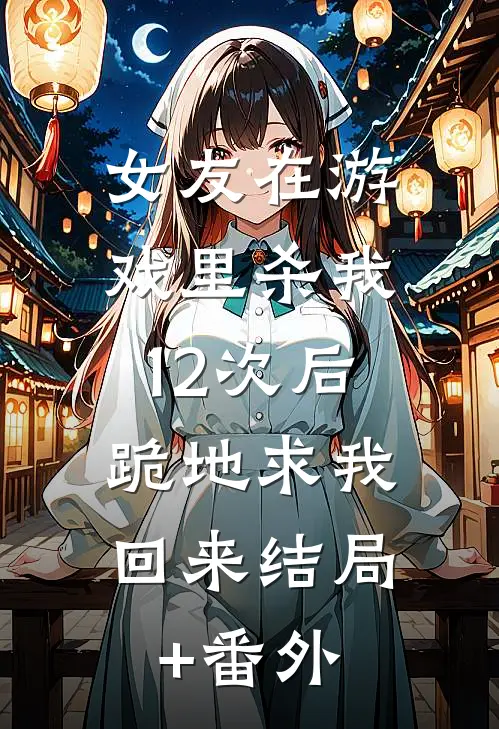 女友在游戏里杀我12次后，跪地求我回来结局+番外