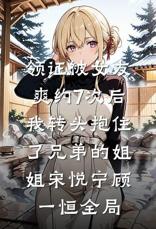 领证被女友爽约7次后，我转头抱住了兄弟的姐姐宋悦宁顾一恒全局