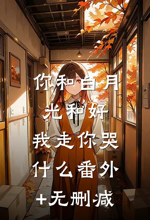 你和白月光和好，我走你哭什么番外+无删减