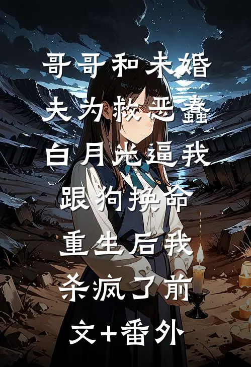 哥哥和未婚夫为救恶蠢白月光逼我跟狗换命，重生后我杀疯了前文+番外
