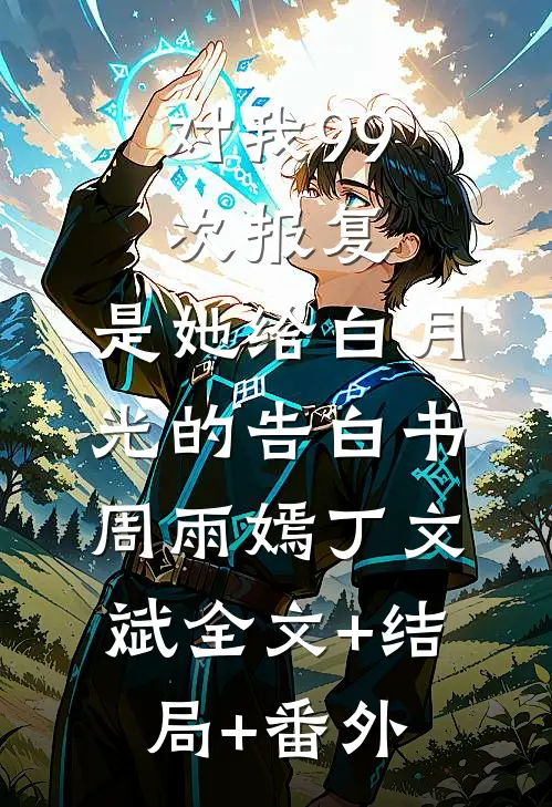 对我99次报复，是她给白月光的告白书周雨嫣丁文斌全文+结局+番外