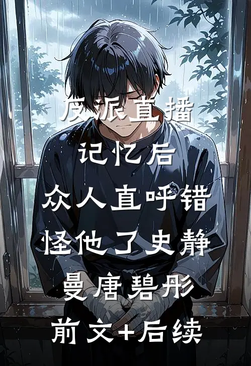 反派直播记忆后，众人直呼错怪他了史静曼唐碧彤:前文+后续