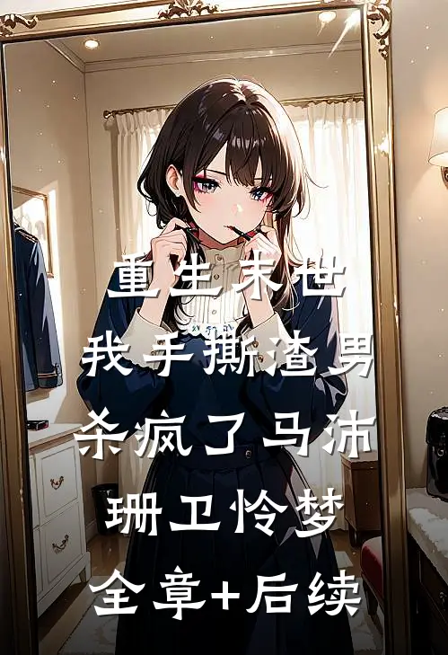 重生末世，我手撕渣男杀疯了马沛珊卫怜梦:全章+后续