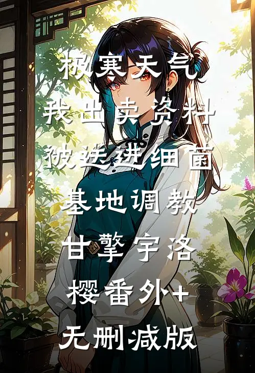 极寒天气，我出卖资料被送进细菌基地调教甘擎宇洛樱番外+无删减版