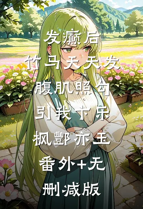 发癫后，竹马天天发腹肌照勾引我卞乐枫酆亦玉:番外+无删减版