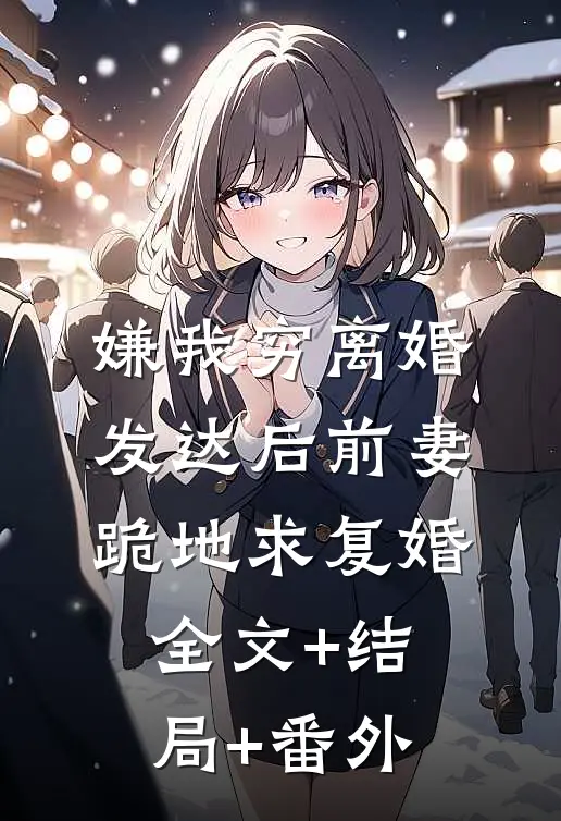 嫌我穷离婚，发达后前妻跪地求复婚全文+结局+番外