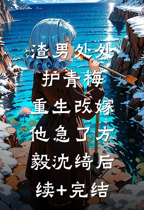 渣男处处护青梅，重生改嫁他急了方毅沈绮后续+完结