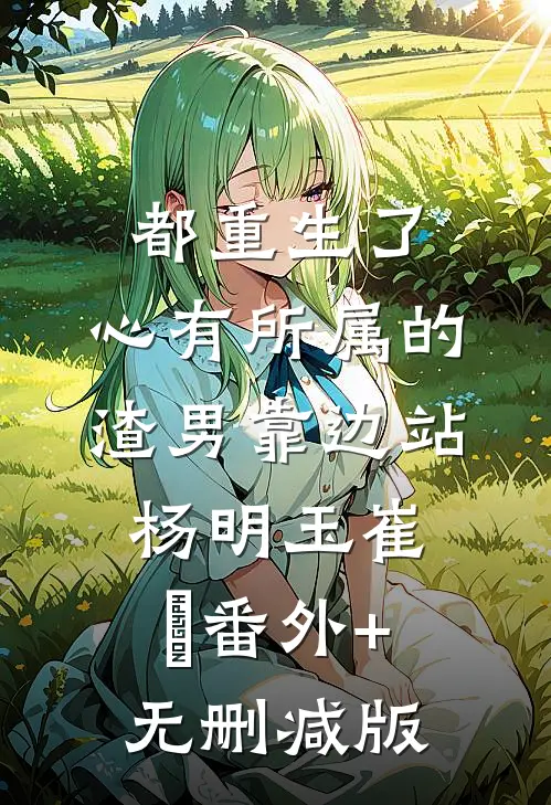 都重生了，心有所属的渣男靠边站杨明玉崔姮番外+无删减版
