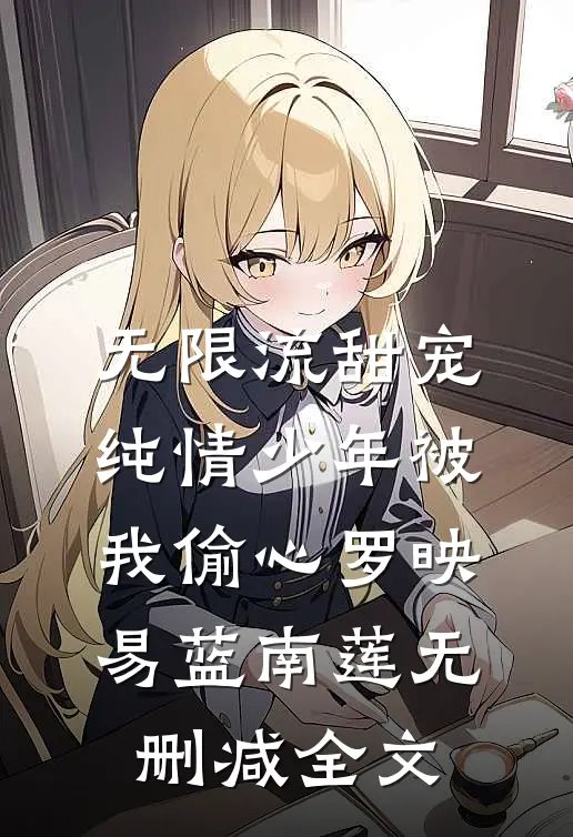 无限流甜宠：纯情少年被我偷心罗映易蓝南莲无删减全文