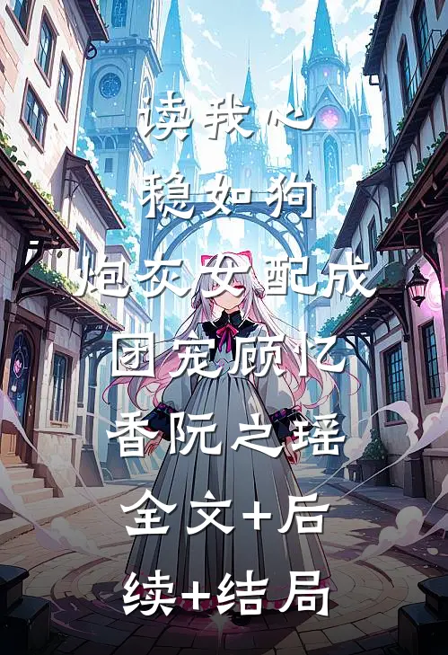 读我心，稳如狗，炮灰女配成团宠顾忆香阮之瑶:全文+后续+结局