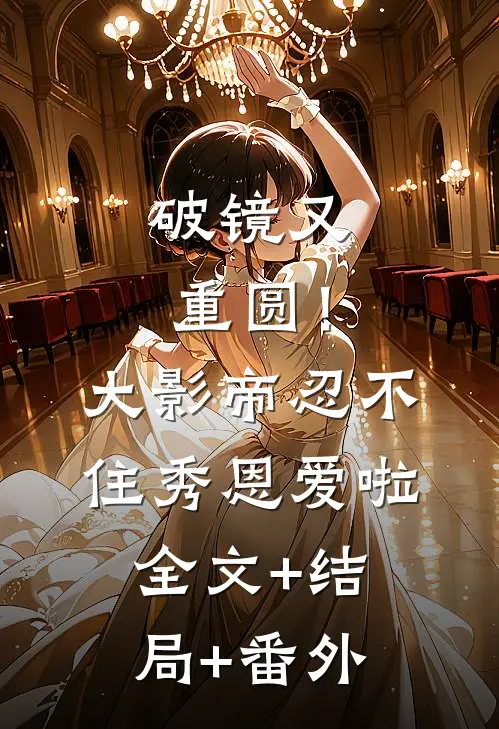 破镜又重圆！大影帝忍不住秀恩爱啦:全文+结局+番外