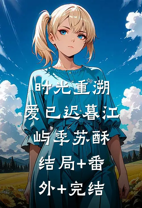 时光重溯，爱已迟暮江屿季苏酥:结局+番外+完结