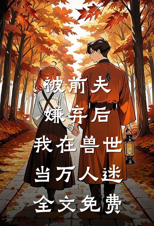 被前夫嫌弃后，我在兽世当万人迷全文免费