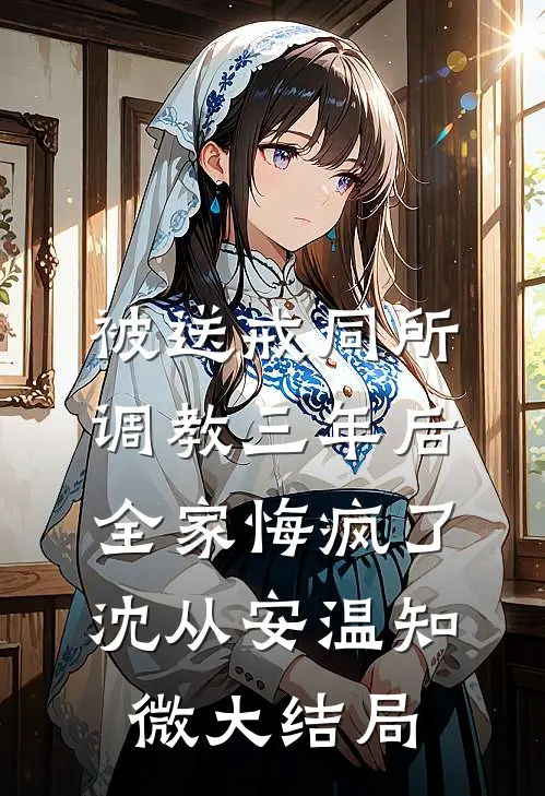 被送戒同所调教三年后，全家悔疯了沈从安温知微大结局