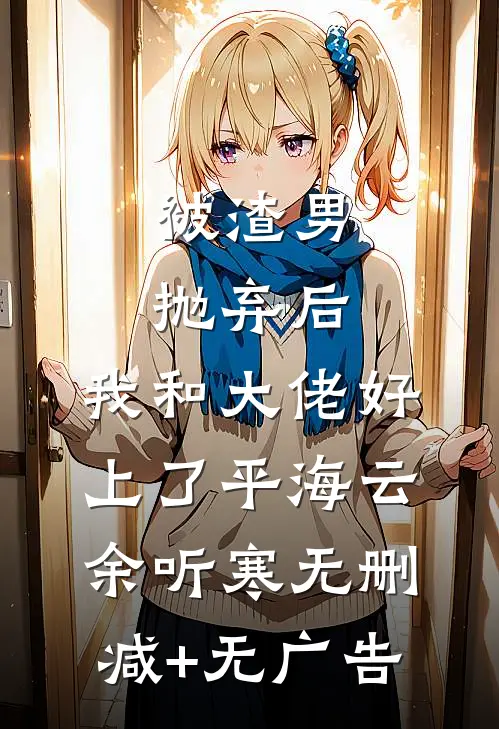 被渣男抛弃后，我和大佬好上了平海云余听寒无删减+无广告
