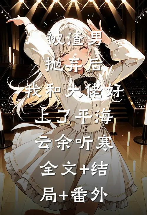 被渣男抛弃后，我和大佬好上了平海云余听寒:全文+结局+番外