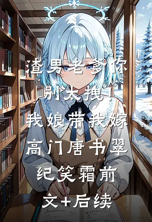 渣男老爹你别太拽！我娘带我嫁高门唐书翠纪笑霜前文+后续