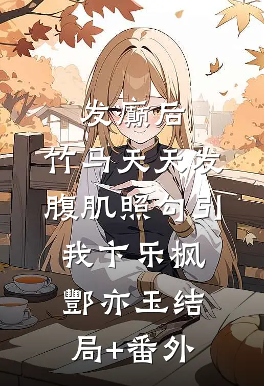 发癫后，竹马天天发腹肌照勾引我卞乐枫酆亦玉结局+番外