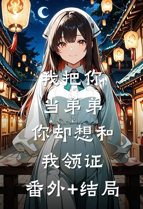 我把你当弟弟，你却想和我领证:(番外)+(结局)