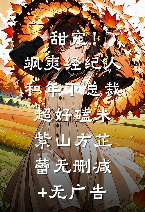 甜宠！飒爽经纪人和年下总裁超好磕米紫山方芷蕾无删减+无广告