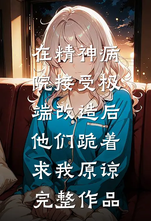 在精神病院接受极端改造后，他们跪着求我原谅完整作品