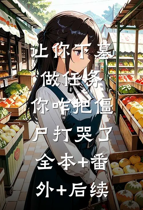 让你下墓做任务，你咋把僵尸打哭了:全本+番外+后续