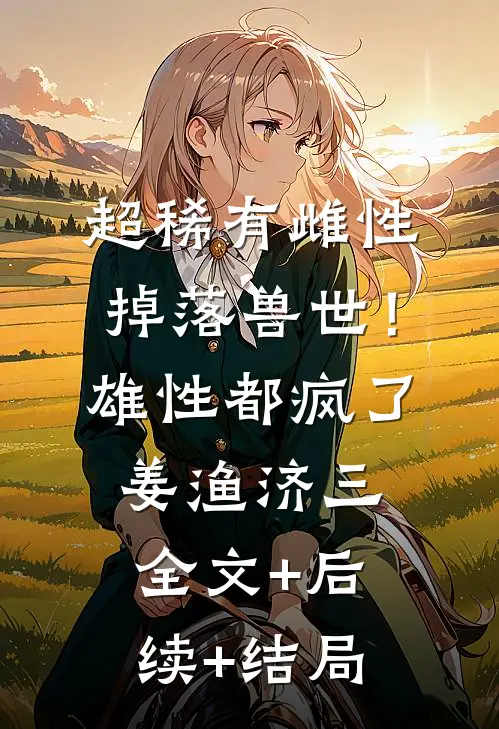超稀有雌性掉落兽世！雄性都疯了姜渔济三全文+后续+结局