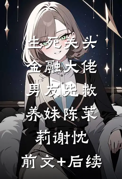 生死关头，金融大佬男友先救养妹陈茉莉谢忱:前文+后续
