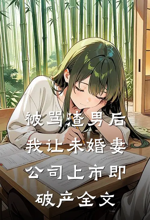 被骂渣男后，我让未婚妻公司上市即破产全文